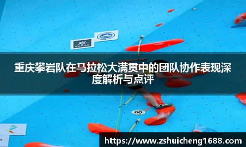 重庆攀岩队在马拉松大满贯中的团队协作表现深度解析与点评