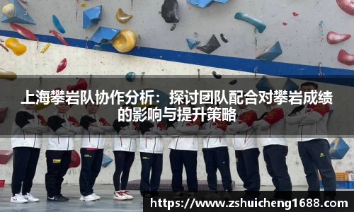上海攀岩队协作分析：探讨团队配合对攀岩成绩的影响与提升策略