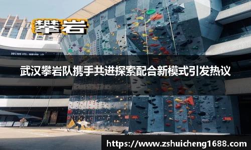 武汉攀岩队携手共进探索配合新模式引发热议