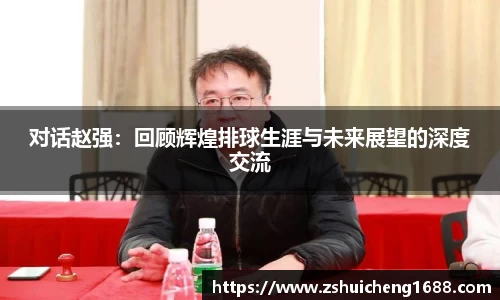 对话赵强：回顾辉煌排球生涯与未来展望的深度交流