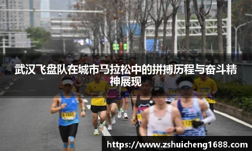 武汉飞盘队在城市马拉松中的拼搏历程与奋斗精神展现