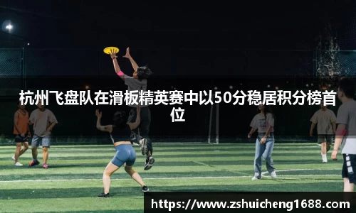 杭州飞盘队在滑板精英赛中以50分稳居积分榜首位
