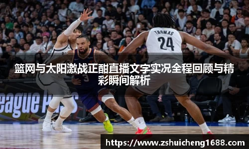 篮网与太阳激战正酣直播文字实况全程回顾与精彩瞬间解析